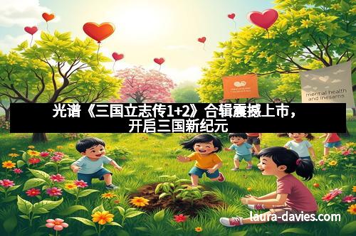 光谱《三国立志传1+2》合辑震撼上市,开启三国新纪元 光谱《三国立志传1+2》合辑震撼上市,开启三国新纪元