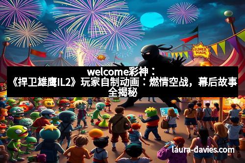 welcome彩神:《捍卫雄鹰IL2》玩家自制动画:燃情空战,幕后故事全揭秘 welcome彩神:《捍卫雄鹰IL2》玩家自制动画:燃情空战,幕后故事全揭秘