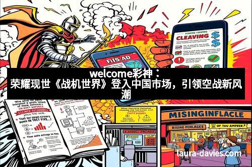 welcome彩神:荣耀现世《战机世界》登入中国市场,引领空战新风潮 welcome彩神:荣耀现世《战机世界》登入中国市场,引领空战新风潮